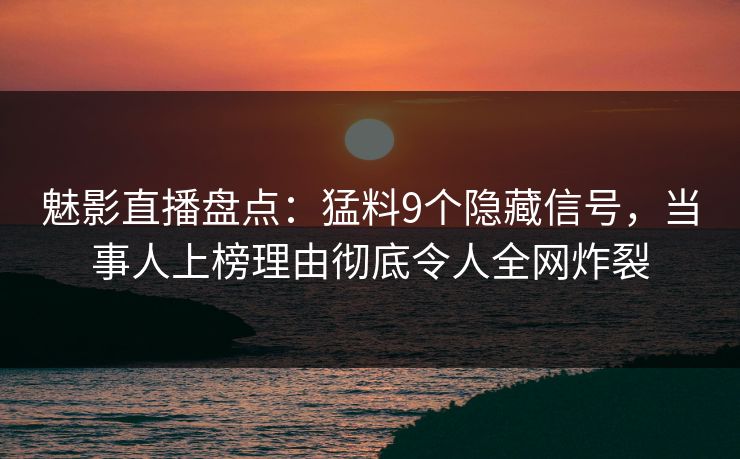 魅影直播盘点：猛料9个隐藏信号，当事人上榜理由彻底令人全网炸裂