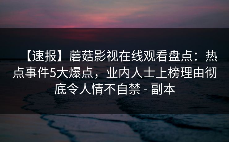 【速报】蘑菇影视在线观看盘点：热点事件5大爆点，业内人士上榜理由彻底令人情不自禁 - 副本