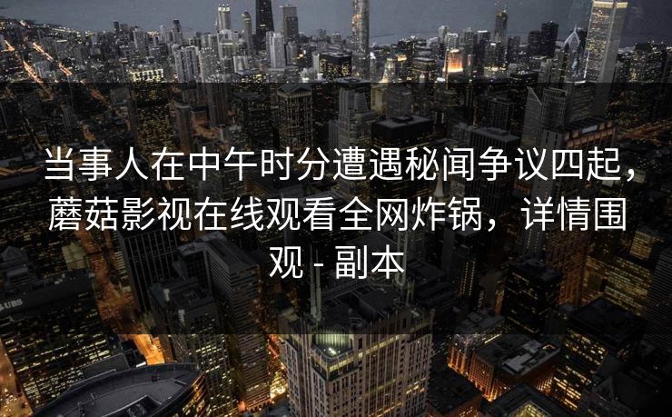 当事人在中午时分遭遇秘闻争议四起，蘑菇影视在线观看全网炸锅，详情围观 - 副本