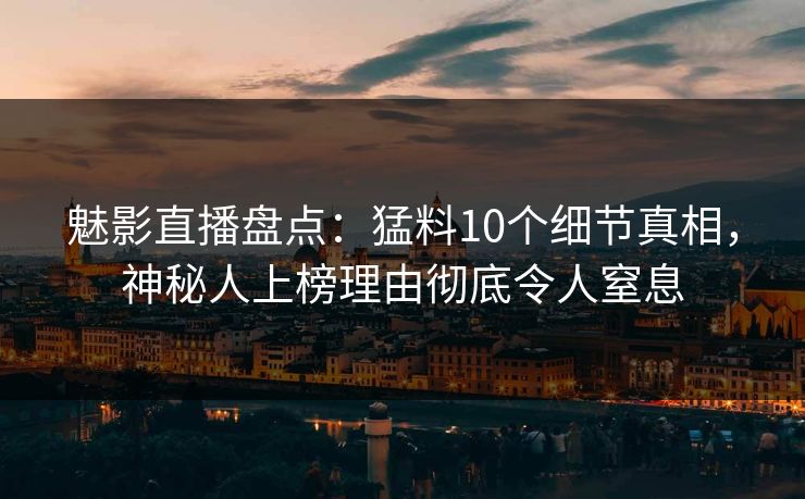 魅影直播盘点：猛料10个细节真相，神秘人上榜理由彻底令人窒息