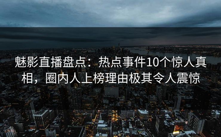 魅影直播盘点：热点事件10个惊人真相，圈内人上榜理由极其令人震惊