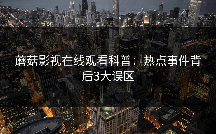 蘑菇影视在线观看科普：热点事件背后3大误区