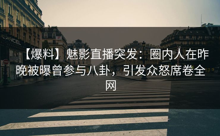 【爆料】魅影直播突发：圈内人在昨晚被曝曾参与八卦，引发众怒席卷全网
