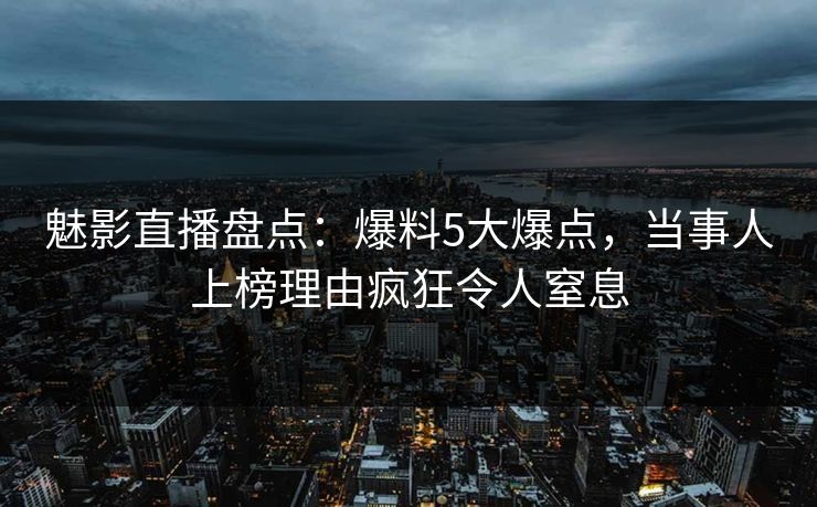魅影直播盘点:爆料5大爆点,当事人上榜理由疯狂令人窒息 魅影直播盘点:爆料5大爆点,当事人上榜理由疯狂令人窒息