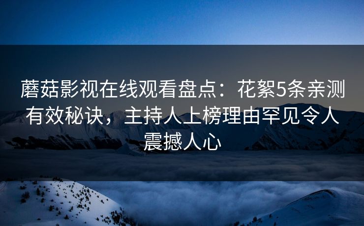 蘑菇影视在线观看盘点：花絮5条亲测有效秘诀，主持人上榜理由罕见令人震撼人心