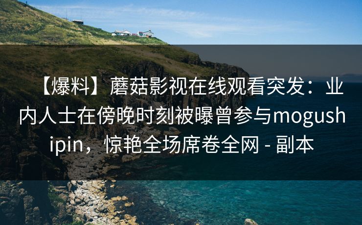 【爆料】蘑菇影视在线观看突发：业内人士在傍晚时刻被曝曾参与mogushipin，惊艳全场席卷全网 - 副本