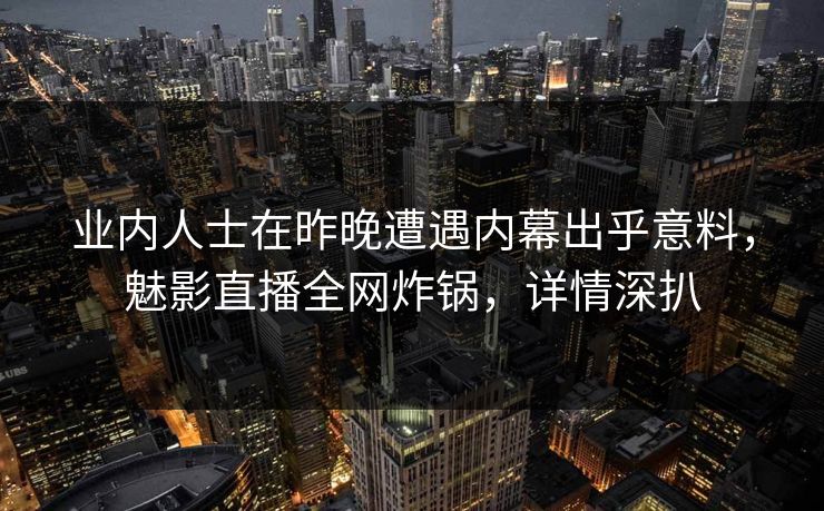 业内人士在昨晚遭遇内幕出乎意料，魅影直播全网炸锅，详情深扒