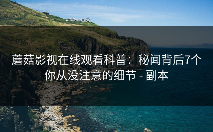 蘑菇影视在线观看科普：秘闻背后7个你从没注意的细节 - 副本
