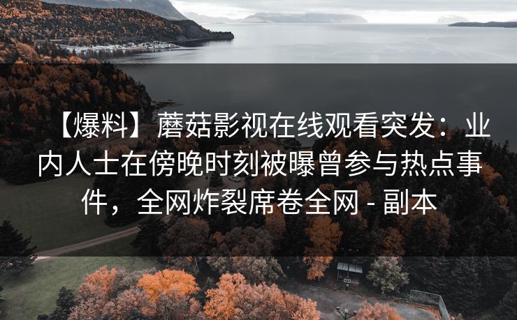 【爆料】蘑菇影视在线观看突发：业内人士在傍晚时刻被曝曾参与热点事件，全网炸裂席卷全网 - 副本