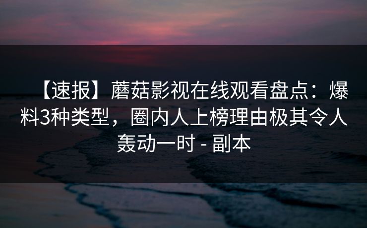 【速报】蘑菇影视在线观看盘点：爆料3种类型，圈内人上榜理由极其令人轰动一时 - 副本