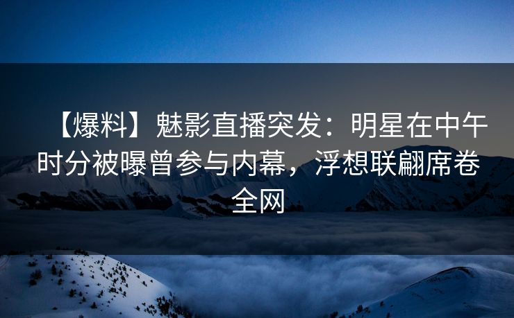 【爆料】魅影直播突发:明星在中午时分被曝曾参与内幕,浮想联翩席卷全网 【爆料】魅影直播突发:明星在中午时分被曝曾参与内幕,浮想联翩席卷全网