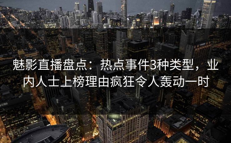 魅影直播盘点：热点事件3种类型，业内人士上榜理由疯狂令人轰动一时