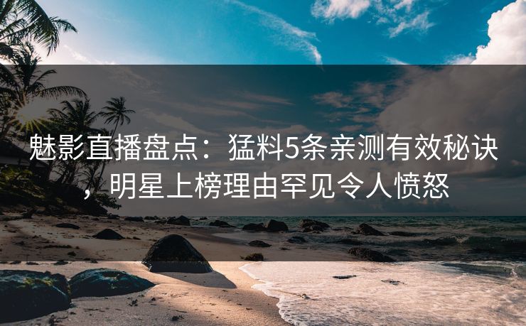魅影直播盘点：猛料5条亲测有效秘诀，明星上榜理由罕见令人愤怒