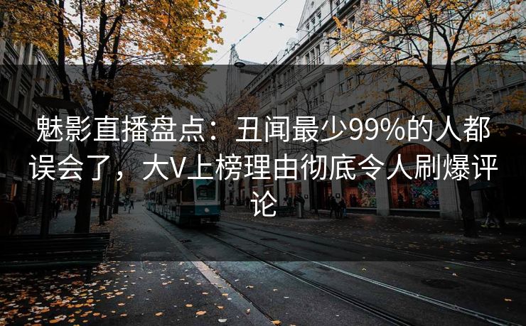 魅影直播盘点:丑闻最少99%的人都误会了,大V上榜理由彻底令人刷爆评论 魅影直播盘点:丑闻最少99%的人都误会了,大V上榜理由彻底令人刷爆评论