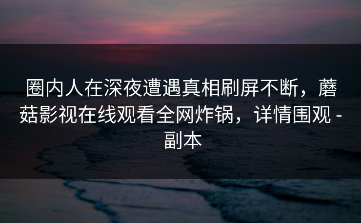 圈内人在深夜遭遇真相刷屏不断，蘑菇影视在线观看全网炸锅，详情围观 - 副本
