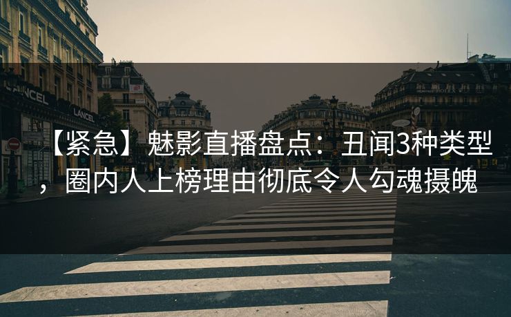 【紧急】魅影直播盘点：丑闻3种类型，圈内人上榜理由彻底令人勾魂摄魄