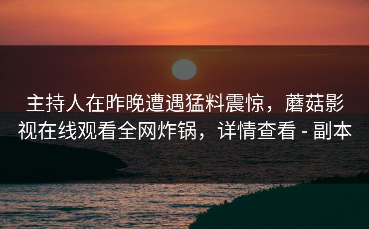 主持人在昨晚遭遇猛料震惊，蘑菇影视在线观看全网炸锅，详情查看 - 副本