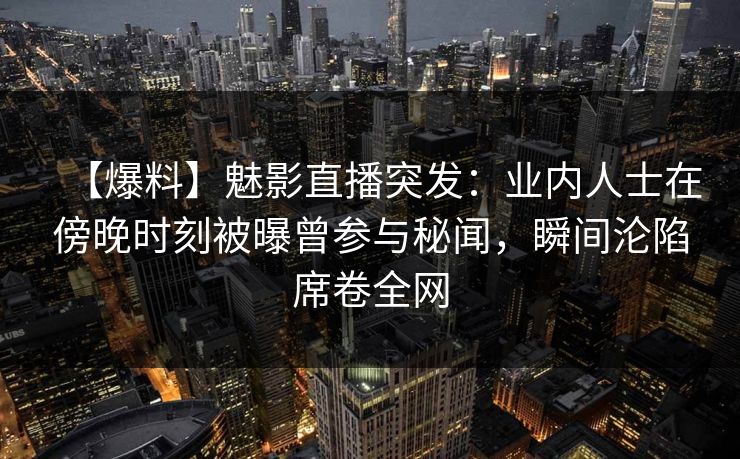 【爆料】魅影直播突发：业内人士在傍晚时刻被曝曾参与秘闻，瞬间沦陷席卷全网
