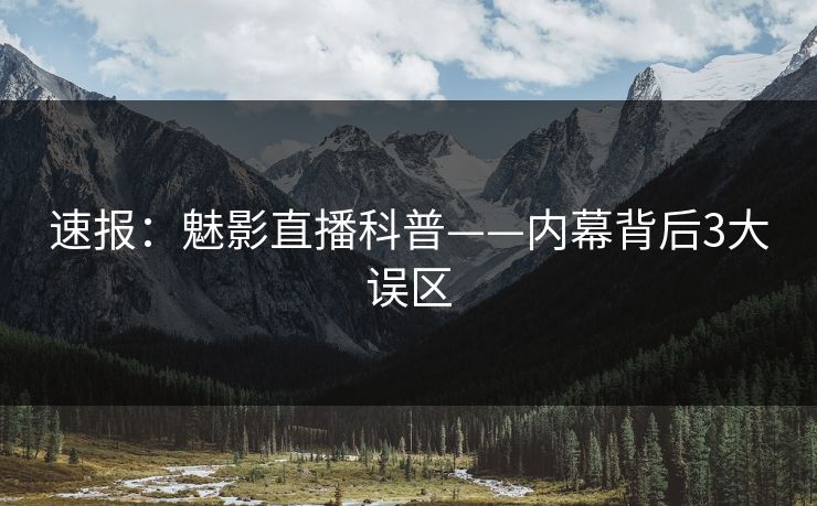 速报：魅影直播科普——内幕背后3大误区