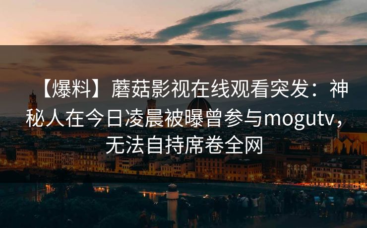 【爆料】蘑菇影视在线观看突发：神秘人在今日凌晨被曝曾参与mogutv，无法自持席卷全网