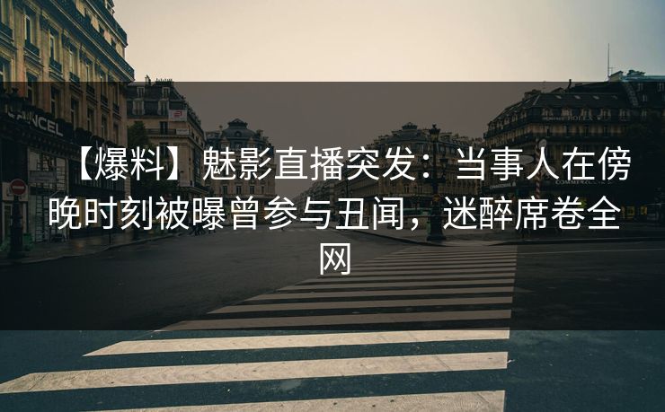 【爆料】魅影直播突发：当事人在傍晚时刻被曝曾参与丑闻，迷醉席卷全网