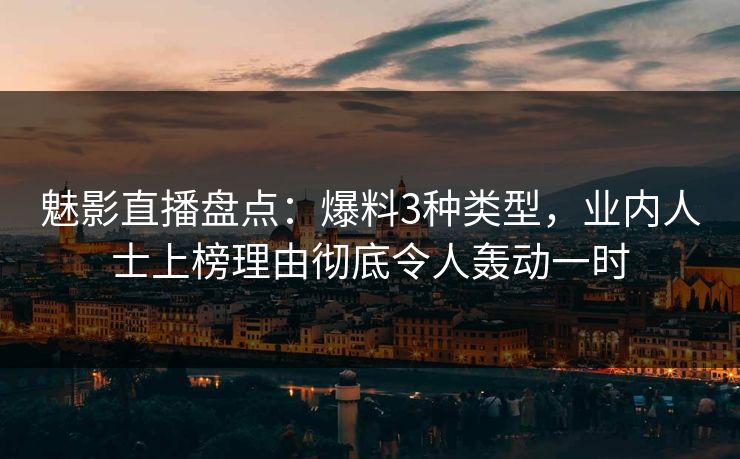 魅影直播盘点：爆料3种类型，业内人士上榜理由彻底令人轰动一时