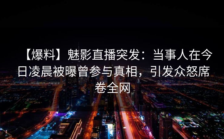 【爆料】魅影直播突发：当事人在今日凌晨被曝曾参与真相，引发众怒席卷全网