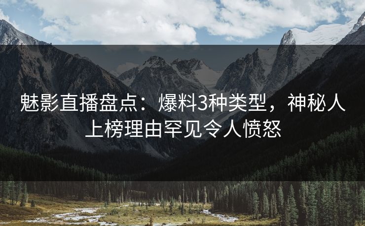 魅影直播盘点:爆料3种类型,神秘人上榜理由罕见令人愤怒 魅影直播盘点:爆料3种类型,神秘人上榜理由罕见令人愤怒