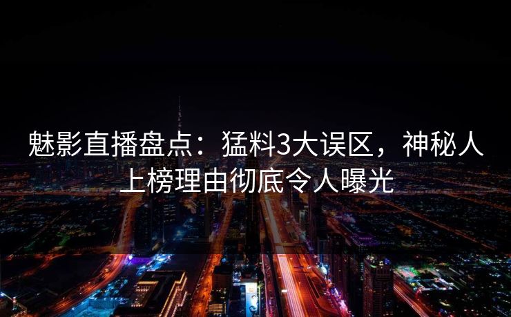 魅影直播盘点：猛料3大误区，神秘人上榜理由彻底令人曝光