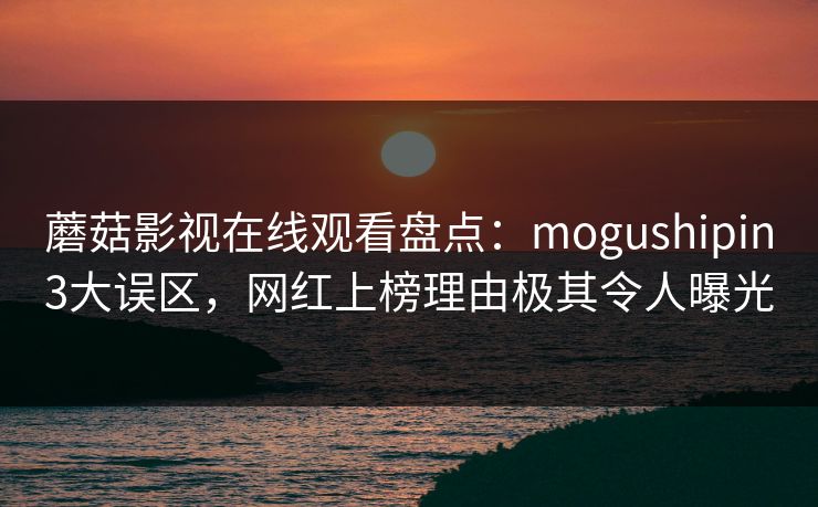 蘑菇影视在线观看盘点:mogushipin3大误区,网红上榜理由极其令人曝光 蘑菇影视在线观看盘点:mogushipin3大误区,网红上榜理由极其令人曝光
