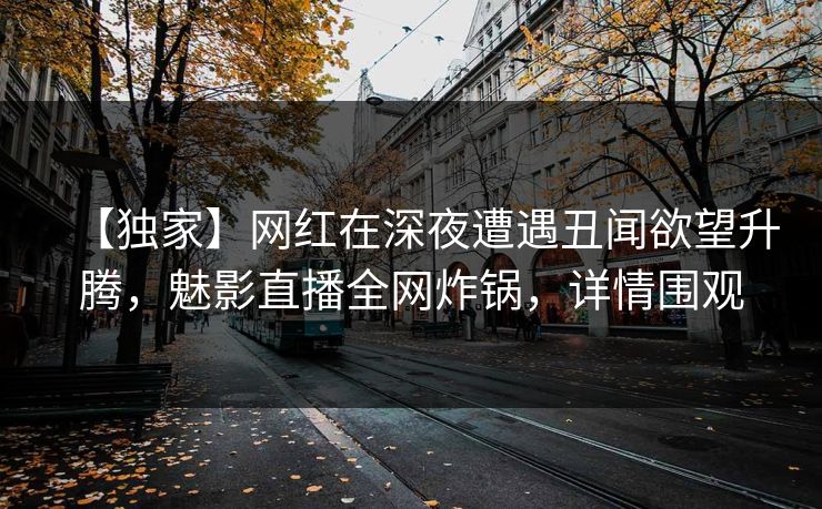 【独家】网红在深夜遭遇丑闻欲望升腾，魅影直播全网炸锅，详情围观