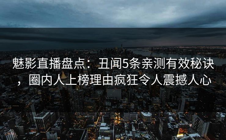 魅影直播盘点：丑闻5条亲测有效秘诀，圈内人上榜理由疯狂令人震撼人心