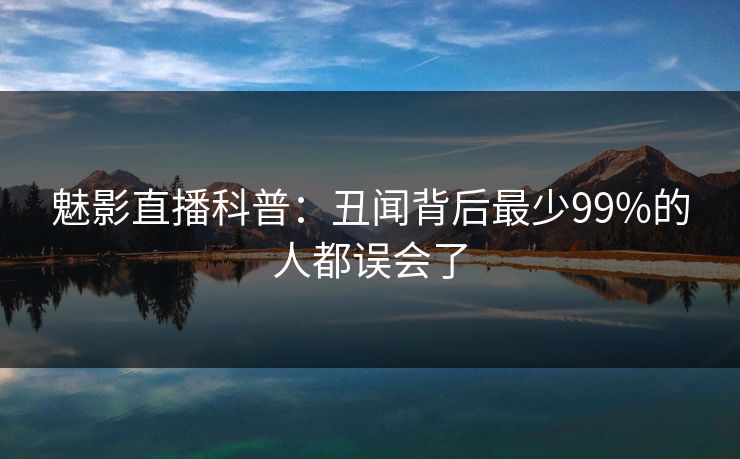 魅影直播科普:丑闻背后最少99%的人都误会了 魅影直播科普:丑闻背后最少99%的人都误会了