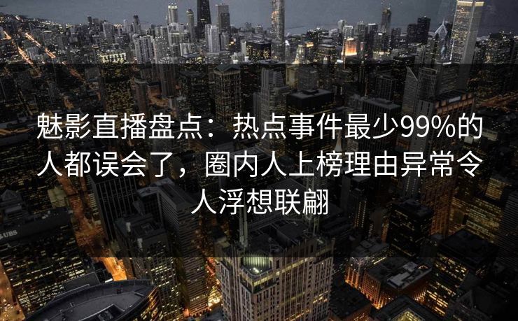 魅影直播盘点：热点事件最少99%的人都误会了，圈内人上榜理由异常令人浮想联翩