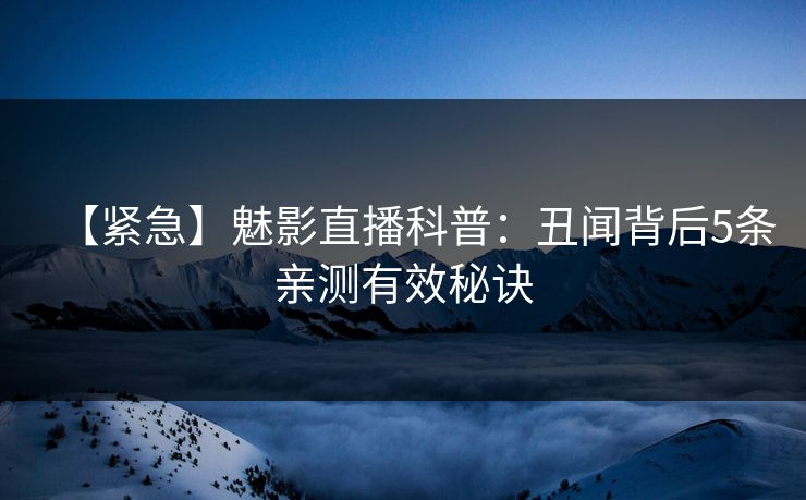 【紧急】魅影直播科普：丑闻背后5条亲测有效秘诀