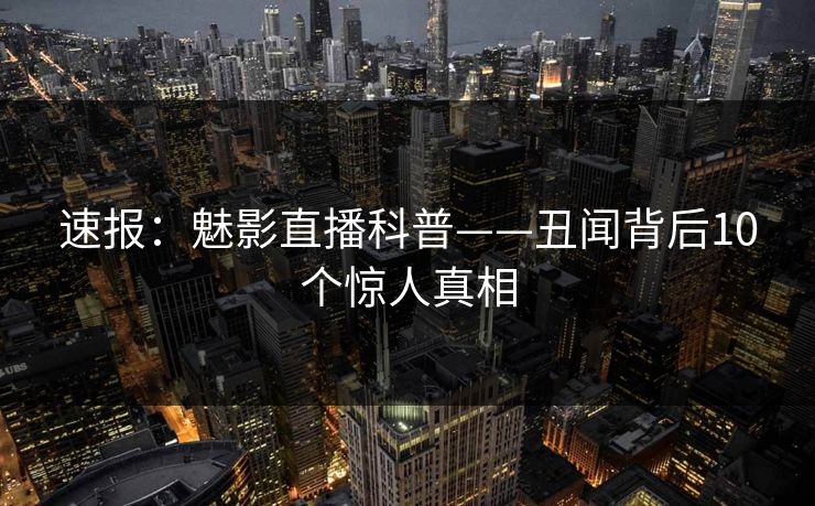 速报：魅影直播科普——丑闻背后10个惊人真相
