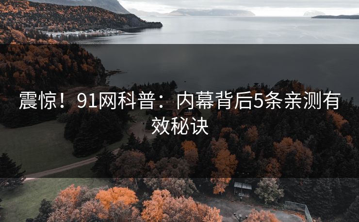 震惊！91网科普：内幕背后5条亲测有效秘诀