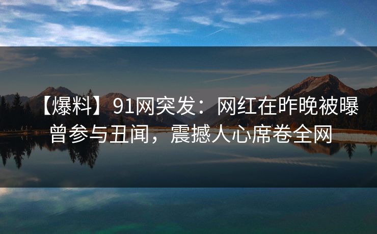 【爆料】91网突发：网红在昨晚被曝曾参与丑闻，震撼人心席卷全网