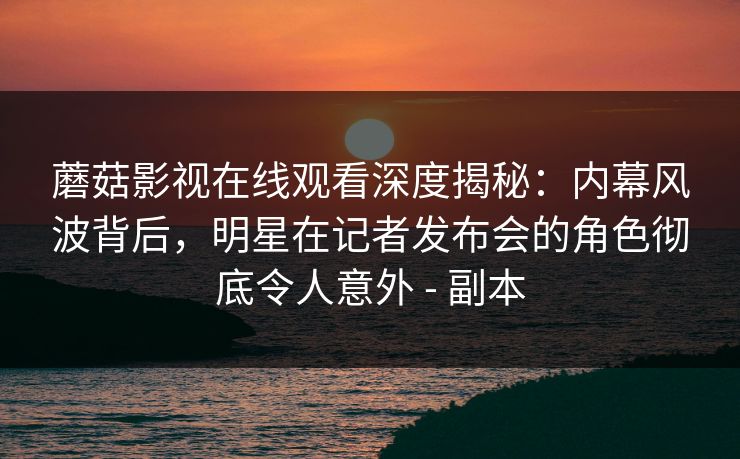 蘑菇影视在线观看深度揭秘：内幕风波背后，明星在记者发布会的角色彻底令人意外 - 副本