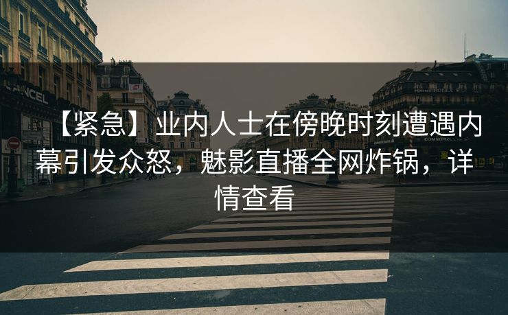 【紧急】业内人士在傍晚时刻遭遇内幕引发众怒，魅影直播全网炸锅，详情查看