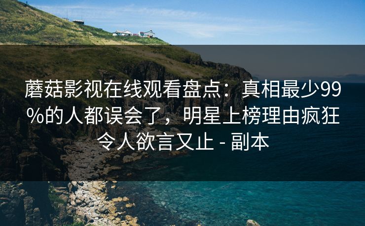 蘑菇影视在线观看盘点:真相最少99%的人都误会了,明星上榜理由疯狂令人欲言又止 - 副本 蘑菇影视在线观看盘点:真相最少99%的人都误会了,明星上榜理由疯狂令人欲言又止 - 副本