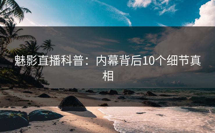 魅影直播科普：内幕背后10个细节真相