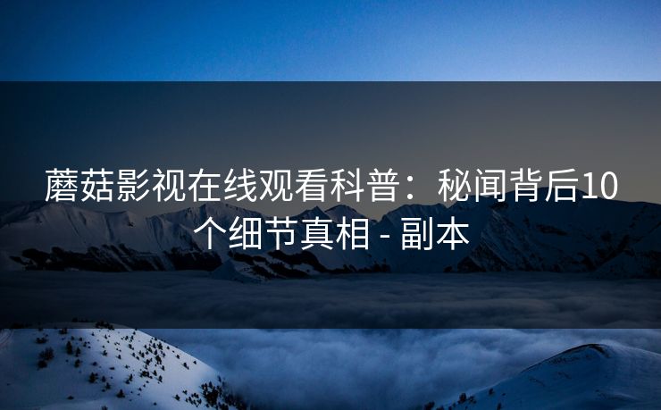 蘑菇影视在线观看科普：秘闻背后10个细节真相 - 副本
