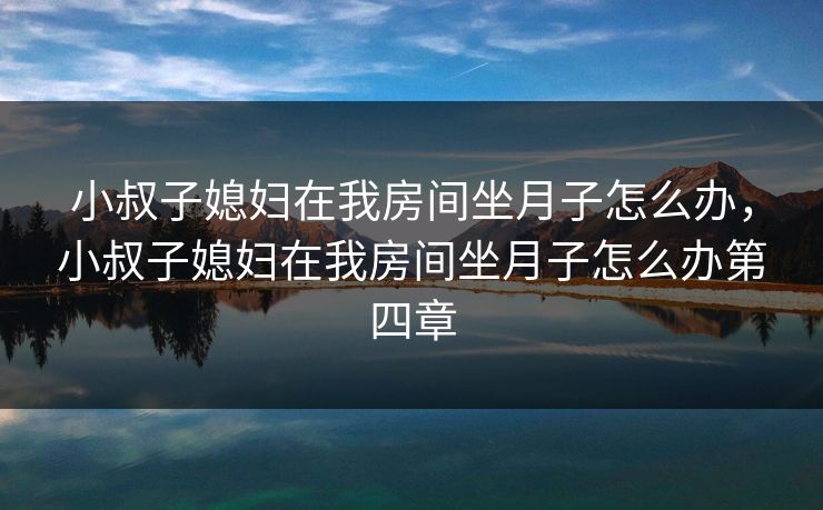 小叔子媳妇在我房间坐月子怎么办，小叔子媳妇在我房间坐月子怎么办第四章