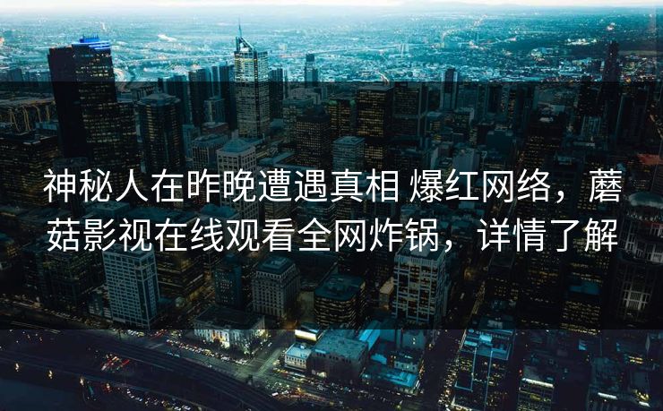 神秘人在昨晚遭遇真相 爆红网络，蘑菇影视在线观看全网炸锅，详情了解