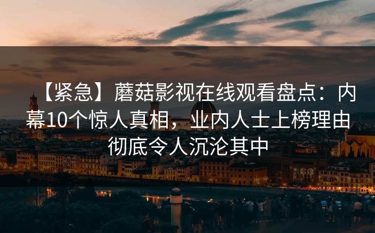 【紧急】蘑菇影视在线观看盘点：内幕10个惊人真相，业内人士上榜理由彻底令人沉沦其中