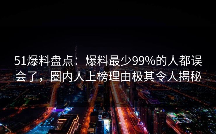 51爆料盘点:爆料最少99%的人都误会了,圈内人上榜理由极其令人揭秘 51爆料盘点:爆料最少99%的人都误会了,圈内人上榜理由极其令人揭秘
