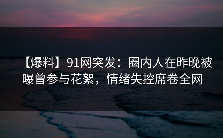 【爆料】91网突发：圈内人在昨晚被曝曾参与花絮，情绪失控席卷全网