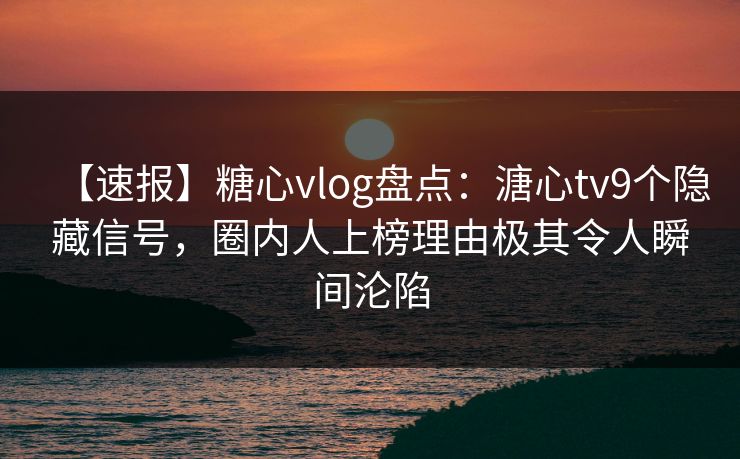 【速报】糖心vlog盘点：溏心tv9个隐藏信号，圈内人上榜理由极其令人瞬间沦陷