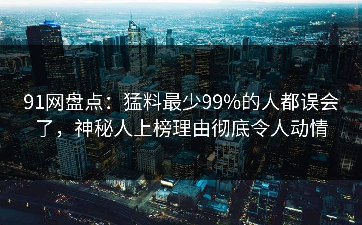 91网盘点:猛料最少99%的人都误会了,神秘人上榜理由彻底令人动情 91网盘点:猛料最少99%的人都误会了,神秘人上榜理由彻底令人动情